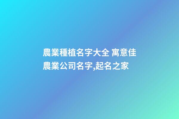 農業種植名字大全 寓意佳農業公司名字,起名之家-第1張-公司起名-玄機派